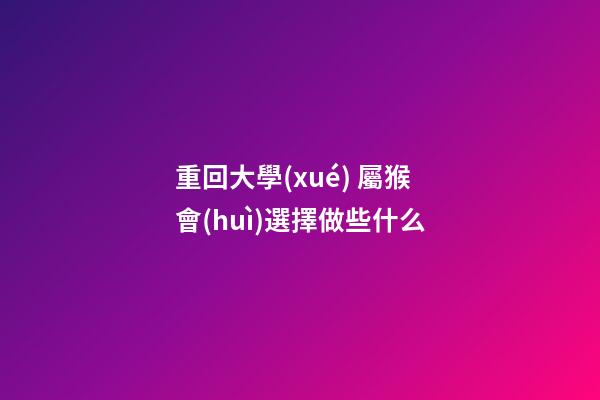 重回大學(xué) 屬猴會(huì)選擇做些什么